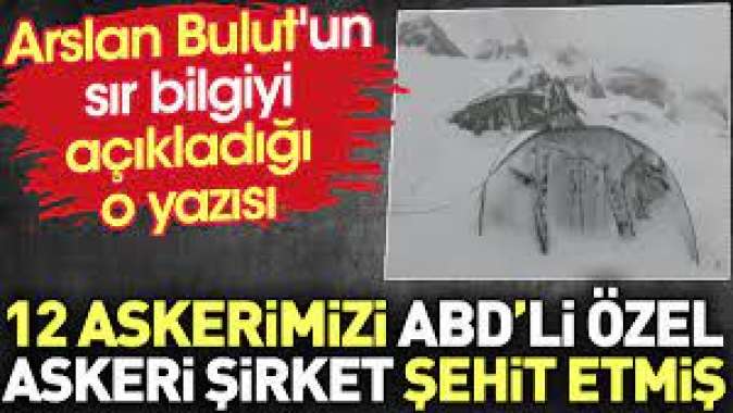 12 askerimizi ABDli özel askeri şirket şehit etmiş. Arslan Bulutun sır bilgiyi açıkladığı o yazısı