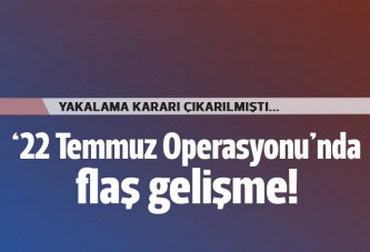 22 Temmuz Operasyonu'nda flaş gelişme!