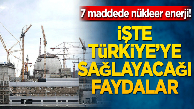 7 maddede nükleer enerji! İşte Türkiyeye sağlayacağı faydalar