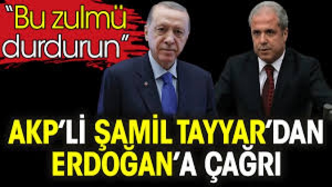 AKP’li Şamil Tayyar’dan Erdoğan’a çağrı: Bu zulmü durdurun