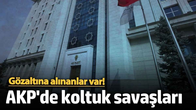 AKPde koltuk savaşları: Gözaltına alınanlar var!