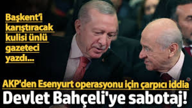 AKPden Esenyurt operasyonu için çarpıcı iddia: Devlet Bahçeli’ye sabotaj