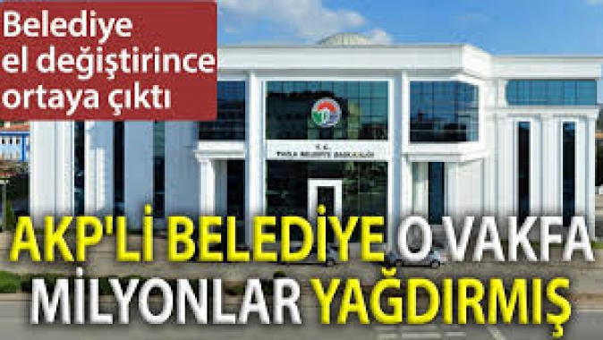 AKPli belediye o vakfa milyonlar yağdırmış. Belediye el değiştirince ortaya çıktı