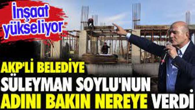 AKPli belediye Süleyman Soylunun adını bakın nereye verdi. İnşaat yükseliyor