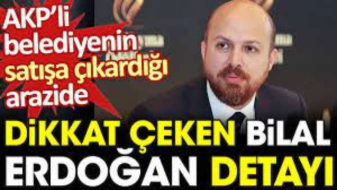 AKPli belediyenin satışa çıkardığı arazide dikkat çeken Bilal Erdoğan detayı