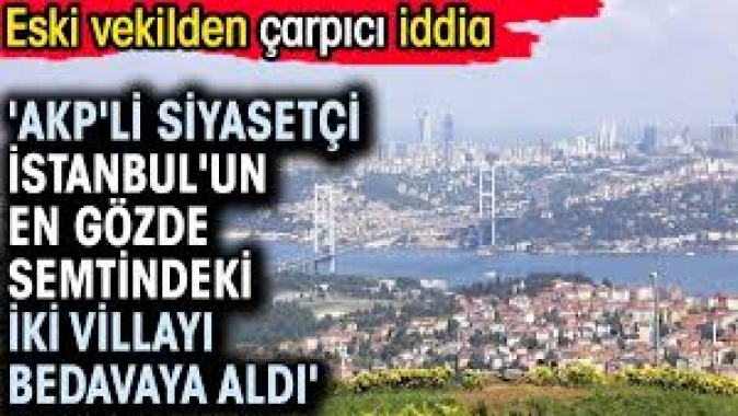 AKPli siyasetçi İstanbulun en gözde semtindeki iki villayı bedavaya aldı.