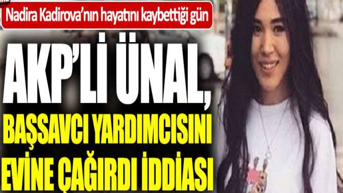 AKPli Ünal, Kadirova’nın hayatını kaybettiği gün başsavcı yardımcısını evine çağırmış