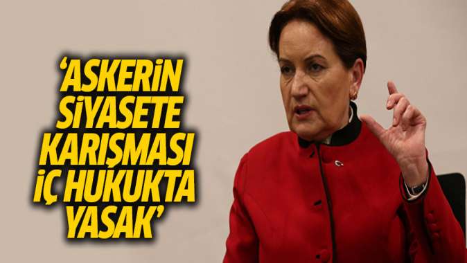 Akşener: Askerin siyasete karışması iç hukukta yasak