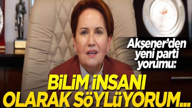 Akşener’den yeni parti yorumu: Bilim insanı olarak söylüyorum...