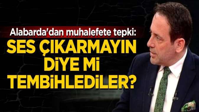 Alabardadan muhalefete tepki: Ses çıkarmayın diye mi tembihlediler?