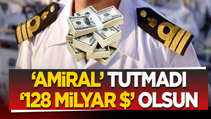 ‘Amiral’ tutmadı, ‘128 milyar ’ olsun