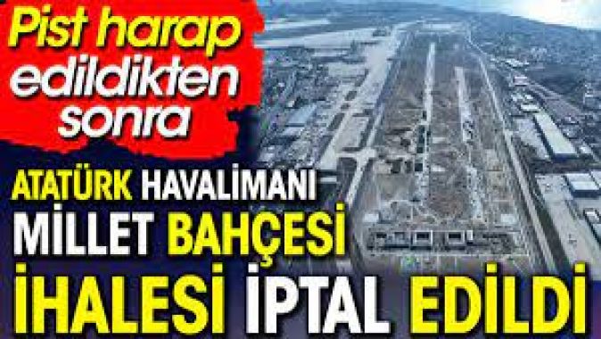 Atatürk Havalimanı Millet Bahçesi ihalesi iptal edildi. Pist harap edildikten sonra