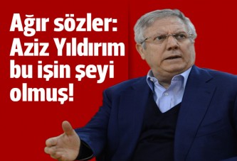 'Aziz Yıldırım bu işin şeyi olmuş'