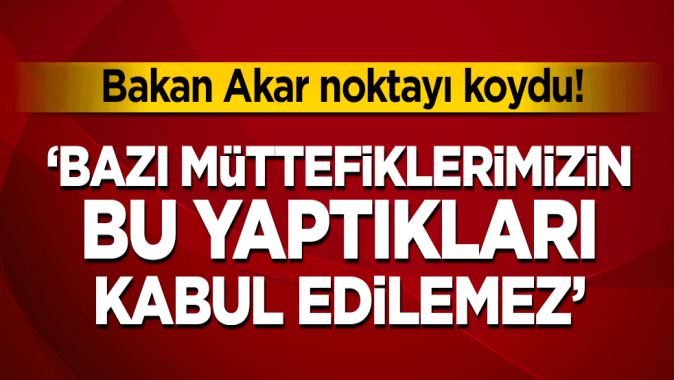 Bakan Akar noktayı koydu! ‘Bazı müttefiklerimizin bu yaptıkları kabul edilemez’