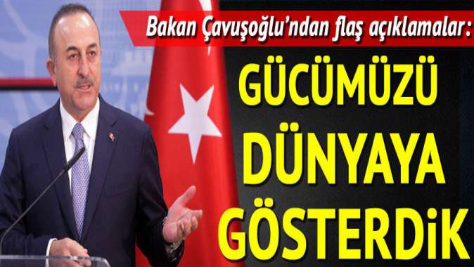 Bakan Çavuşoğlu: Gücümüzü dünyaya gösterdik