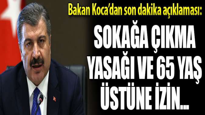 Bakan Koca açıkladı: Sokağa çıkma yasağı ve 65 yaş üstüne izin...