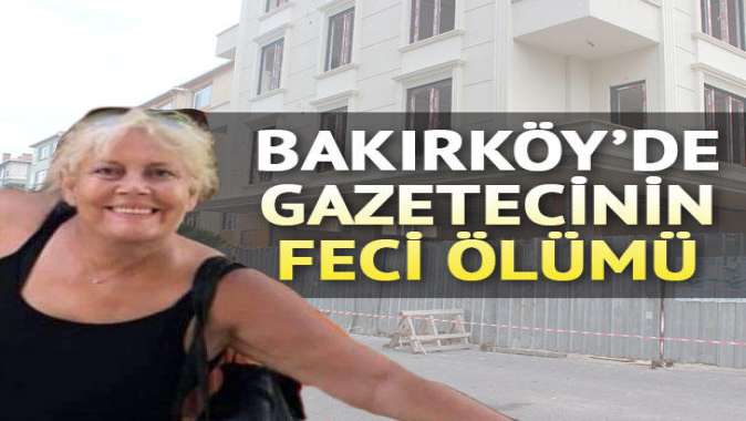 Bakırköy’de gazetecinin feci ölümü