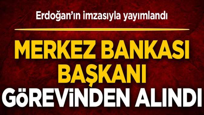 Başkan Erdoğanın imzasıyla yayımlandı! Merkez Bankası Başkanı görevinden alındı