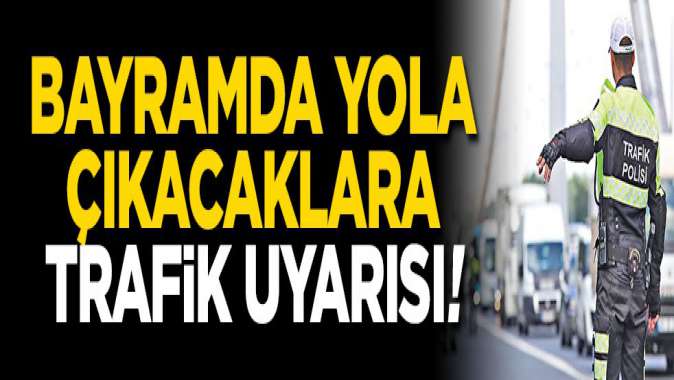 Bayramda yola çıkacaklara trafik uyarısı