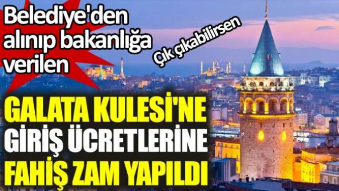 Belediyeden alınıp bakanlığa verilen Galata Kulesine giriş ücretlerine fahiş zam