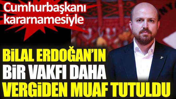 Bilal Edoğanın bir vakfı daha vergiden muaf tutuldu