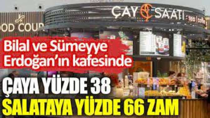 Bilal ve Sümeyye Erdoğanın kafesinde çaya yüzde 38 salataya yüzde 66 zam