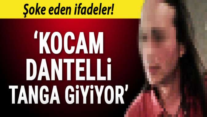 Boşanma davasında şok ifadeler: Kocam dantelli tanga giyiyor