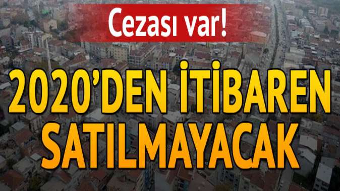 Cezası var! 2020den itibaren satılmayacak...