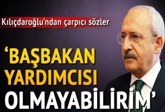 CHP lideri Kılıçdaroğlu: Başbakan Yardımcısı olmayabilirim