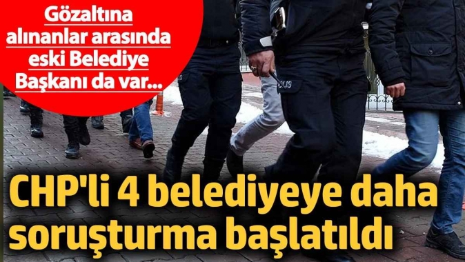 CHPli 4 belediyeye soruşturma başlatıldı