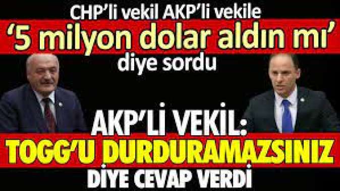 CHPli vekil AKPli vekile 5 milyon dolar aldın mı? diye sordu. AKPli vekil TOGGu durduramazsınız diye yanıt verdi