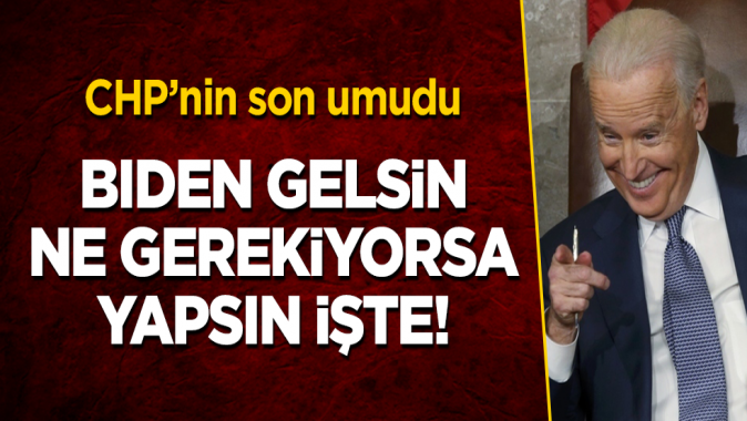 CHPnin son umudu! Biden gelsin, ne gerekiyorsa yapsın işte