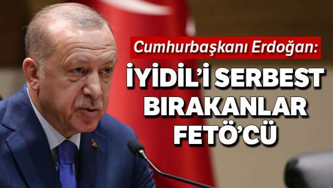 Cumhurbaşkanı Erdoğan: İyidil’i serbest bırakanlar FETÖ’cü