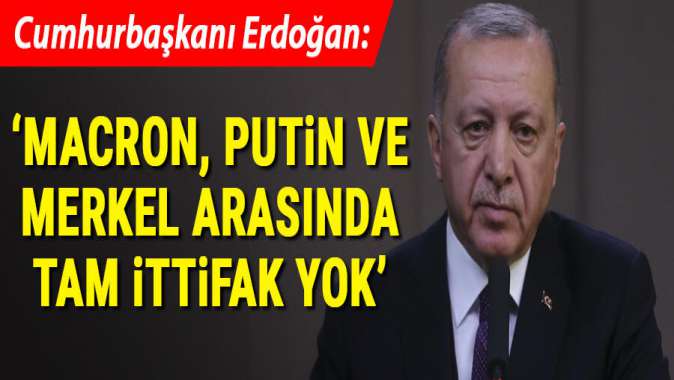 Cumhurbaşkanı Erdoğan: Macron, Putin ve Merkel arasında tam ittifak yok