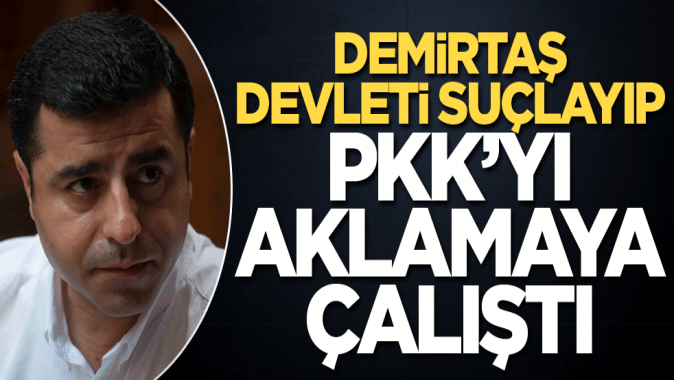 Demirtaş Devleti suçlayıp, PKK’yı aklamaya çalıştı