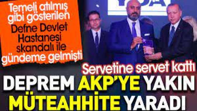 Deprem AKP’ye yakın müteahhite yaradı. Servetine servet kattı