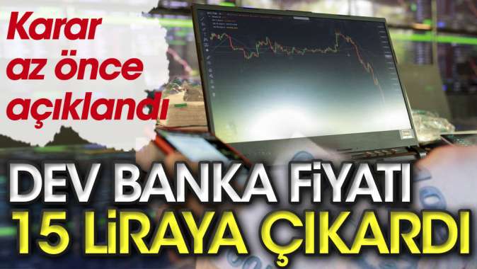 Dev banka fiyatı 15 liraya çıkardı. Karar az önce açıklandı