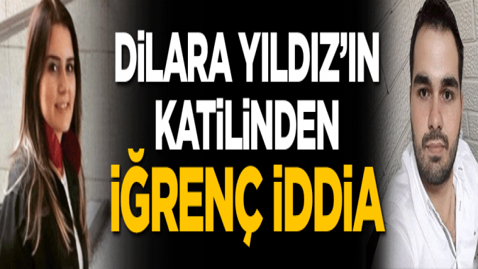 Dilara Yıldızın katil zanlısından iğrenç iddia!