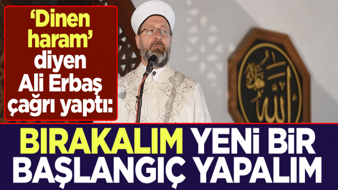 Dinen haram diyen Ali Erbaş çağrı yaptı: Bırakalım, yeni bir başlangıç yapalım