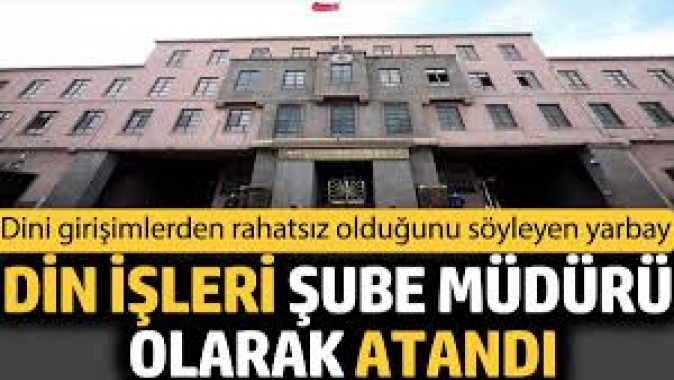 Dini girişimlerden rahatsız olduğunu söyleyen yarbay Din İşleri Şube Müdürü olarak atandı