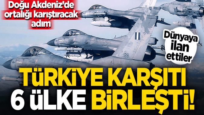 Doğu Akdenizde sıcak gelişme: Türkiye karşıtı 6 ülke birleşti!