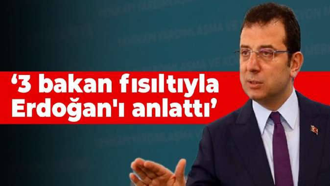 Ekrem İmamoğlu: 3 eski bakan fısıltılarla Erdoğanı anlattı