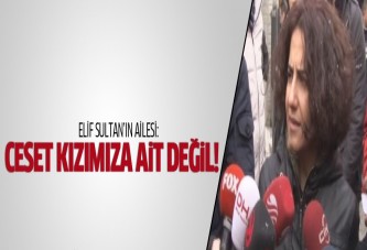 Elif Sultan'ın ailesi: Ceset kızımıza ait değil!