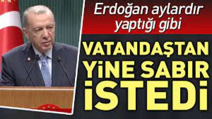 Erdoğan aylardır yaptığı gibi vatandaştan yine sabır istedi