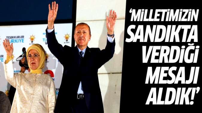 Erdoğan: Milletimizin sandıkta verdiği mesajı aldık