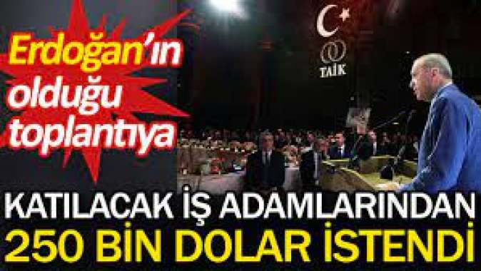 Erdoğanın olduğu toplantıya katılacak iş adamlarından 250 bin dolar istendi