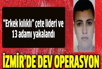 'Erkek kılıklı' çete yöneticisi ve 13 arkadaşı yakalandı