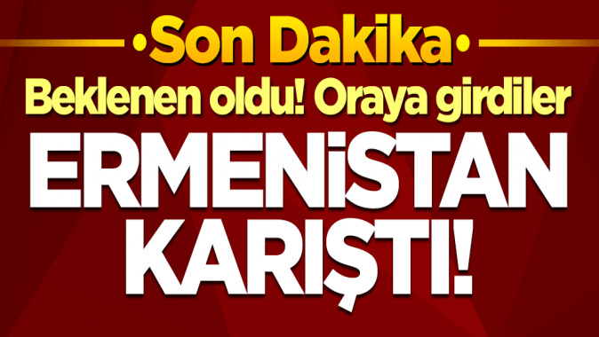 Ermenistan karıştı! Oraya girdiler