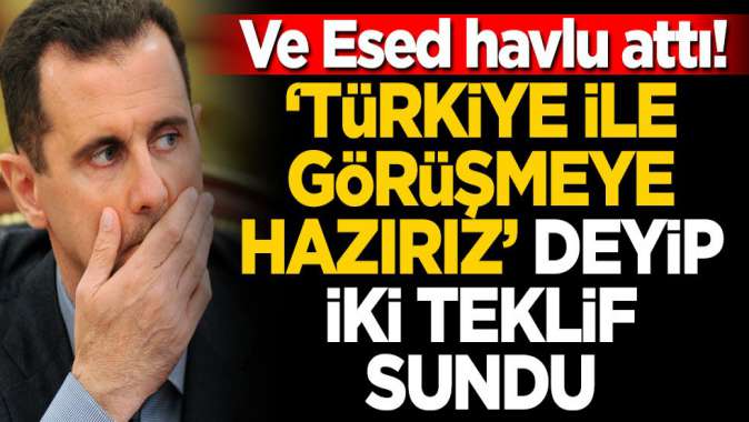 Esed havlu attı! ‘Türkiye ile görüşmeye hazırız’ deyip iki teklif sundu