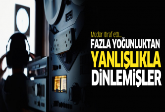 Fazla iş yoğunluğundan 'yanlışlıkla' dinlemişler